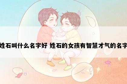 姓石叫什么名字好 姓石的女孩有智慧才气的名字